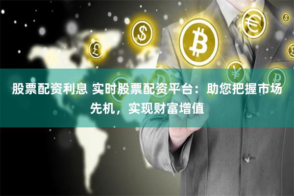 股票配資利息 實(shí)時(shí)股票配資平臺(tái)：助您把握市場(chǎng)先機(jī)，實(shí)現(xiàn)財(cái)富增值
